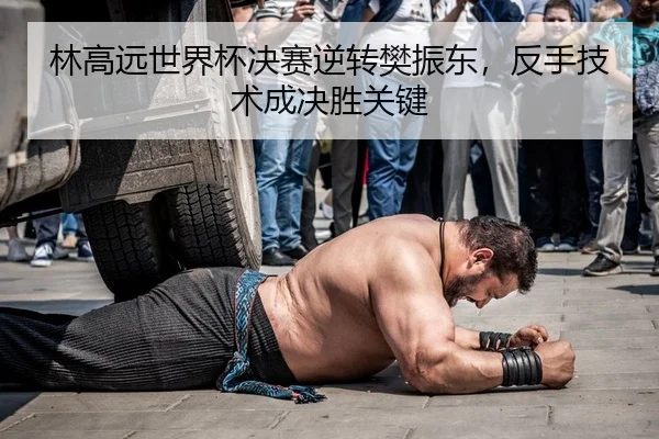 林高远世界杯决赛逆转樊振东，反手技术成决胜关键