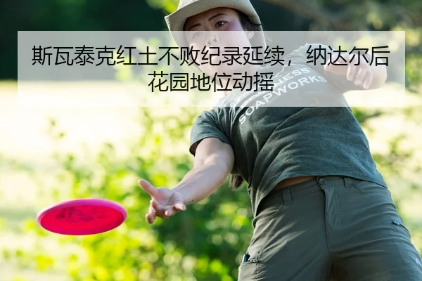 斯瓦泰克红土不败纪录延续，纳达尔后花园地位动摇